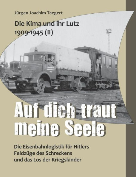 Die Kima und ihr Lutz 1909-1945 II: Auf dich traut meine Seele:Die Eisenbahnlogistik für Hitlers Feldzüge des Schreckens und das Los der Kriegskinder