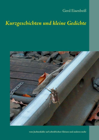 Kurzgeschichten und kleine Gedichte: vom Juchtenkäfer auf schwäb'schen Gleisen und anderes mehr