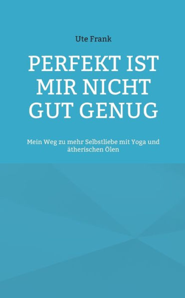 Perfekt ist mir nicht gut genug: Mein Weg zu mehr Selbstliebe mit Yoga und ï¿½therischen ï¿½len