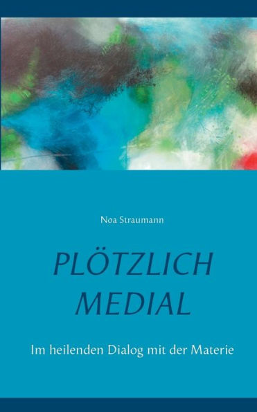 Plötzlich medial: Im heilenden Dialog mit der Materie