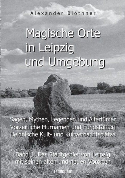 Magische Orte in Leipzig und Umgebung: Sagen, Mythen, Legenden und Altertümer, vorzeitliche Flurnamen und Fundstätten, heidnische Kult- und Kultverdachtsplätze 1:Band 1: Das Stadtgebiet von Leipzig mit seinen alten und neuen Vororten