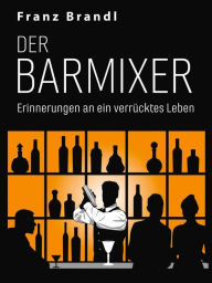 Title: Der Barmixer: Erinnerungen an ein verrücktes Leben, Author: Franz Brandl