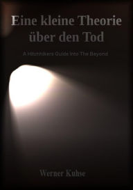 Title: Eine kleine Theorie über den Tod: A Hitchhikers Guide Into The Beyond, Author: Werner Kuhse