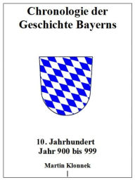 Title: Chronologie Bayerns 10: Chronologie der Geschichte Bayerns 10. Jahrhundert Jahr 900-999, Author: Martin Klonnek