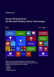 Title: Server-Infrastrukturen mit Microsoft Windows Server Technologien: Alle Themen für das Microsoft Seminar und die Zertifizierungsprüfung MOC 20413, Author: Thomas Frey