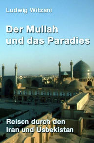 Title: Der Mullah und das Paradies: Reisen durch den Iran und Usbekistan, Author: Ludwig Witzani
