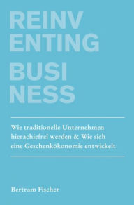 Title: Reinventing Business: Wie traditionelle Unternehmen hierarchiefrei werden & Wie sich eine Geschenkökonomie entwickelt, Author: Bertram Fischer