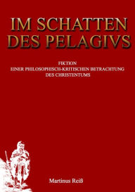 Title: Im Schatten des Pelagius: Fiktion einer philosophisch-kritischen Betrachtung des Christentums, Author: Martin Reiß