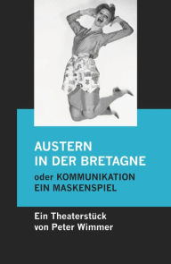 Title: Austern in der Bretagne oder Kommunikation, ein Maskenspiel: Ein sehr lebhaftes abendfüllendes Theaterstück für vier Darsteller, Author: Peter Wimmer