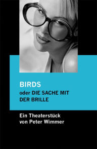 Title: BIRDS oder DIE SACHE MIT DER BRILLE: Eine bunte Beziehungskiste für zwei Darsteller und zwei Brillen, Author: Peter Wimmer