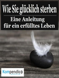 Title: Wie Sie glücklich sterben: Eine Anleitung für ein erfülltes Leben, Author: Alessandro Dallmann