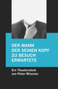 Title: Der Mann, der seinen Kopf zu Besuch erwartete: Ein grässliches Theaterstück für zwei Darsteller, Author: Peter Wimmer