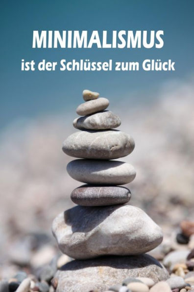 Minimalismus ist der Schlüssel zum Glück: Ballast über Bord werfen befreit! (Minimalismus-Guide: Ein Leben mit mehr Erfolg, Freiheit, Glück, Geld, Liebe und Zeit)