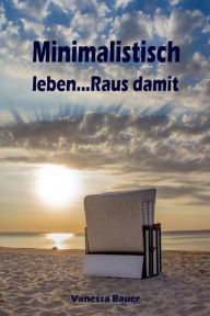 Title: Minimalistisch leben...Raus damit: Ballast über Bord werfen befreit! (Minimalismus-Guide: Ein Leben mit mehr Erfolg, Freiheit, Glück, Geld, Liebe und Zeit), Author: Vanessa Bauer