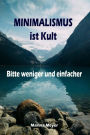 Minimalismus ist Kult...Bitte weniger und einfacher: Ballast über Bord werfen befreit! (Minimalismus-Guide: Ein Leben mit mehr Erfolg, Freiheit, Glück, Geld, Liebe und Zeit)