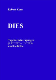 Title: Dies: Tagebucheintragungen (9.12.2012 - 1.3.2013) und Gedichte, Author: Robert Korn