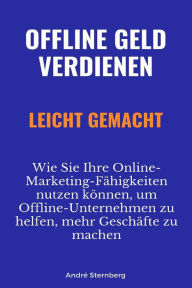 Title: Offline Geld verdienen leicht gemacht: Wie Sie Ihre Online-Marketing-Fähigkeiten nutzen können, um Offline-Unternehmen zu helfen, mehr Geschäfte zu machen, Author: Andre Sternberg