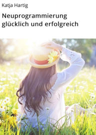 Title: Neuprogrammierung glücklich und erfolgreich, Author: Katja Hartig