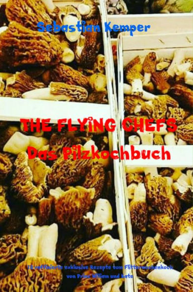 THE FLYING CHEFS Das Pilzkochbuch: 10 raffinierte exklusive Rezepte vom Flitterwochenkoch von Prinz William und Kate