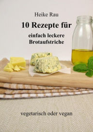 Title: 10 Rezepte für einfach leckere Brotaufstriche: vegetarisch oder vegan, Author: Heike Rau