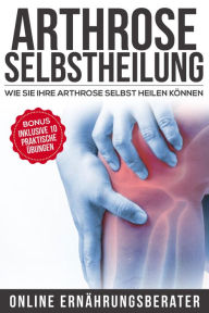 Title: Arthrose Selbstheilung: Wie Sie Arthrose selbst heilen können: Bonus: Inklusive 10 praktische Übungen, Author: Online Ernährungsberater