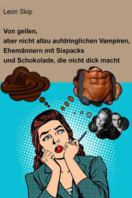 Title: Von geilen, aber nicht allzu aufdringlichen Vampiren, Ehemännern mit Sixpack und Schokolade, die nicht dick macht, Author: Leon Skip