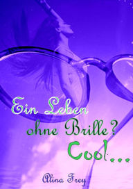 Title: Ein Leben ohne Brille? Cool...: Ich habe den Durchblick, Author: Alina Frey