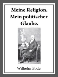 Title: Meine Religion. Mein politischer Glaube.: Vertrauliche Reden von J. W. v. Goethe, Author: Dr. Wilhelm Bode