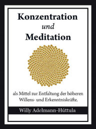 Title: Konzentration und Meditation: als Mittel zur Entfaltung der höheren Willens- und Erkenntniskräfte, Author: Willy Adelmann-Húttula