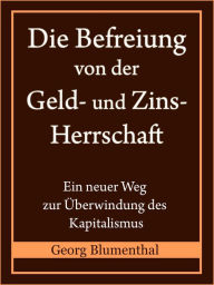Title: Die Befreiung von der Geld- und Zinsherrschaft: Ein neuer Weg zur Überwindung des Kapitalismus, Author: Georg Blumenthal