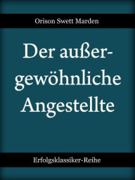 Title: Der außergewöhnliche Angestellte: Goldene Regeln für den Erfolg im Beruf, Author: Orison Swett Marden