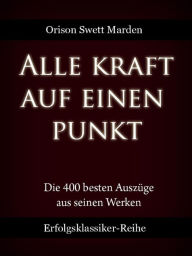 Title: Alle Kraft auf einen Punkt: Die 400 besten Auszüge aus den Werken von O. S. Marden, Author: Orison Swett Marden