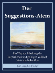 Title: Der Suggestions-Atem: Ein Weg zur Erhaltung der körperlichen und geistigen Vollkraft bis in das hohe Alter, Author: Karl Brandler-Pracht