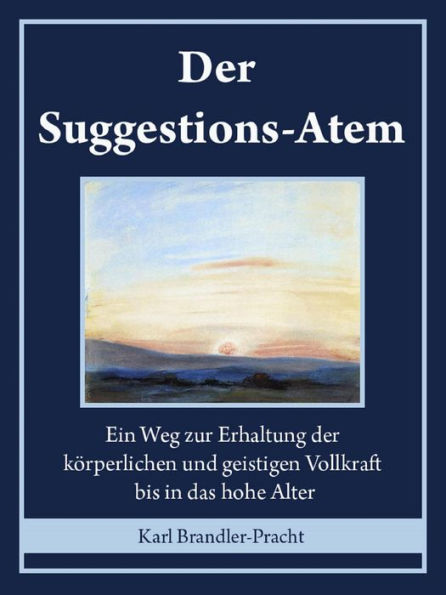 Der Suggestions-Atem: Ein Weg zur Erhaltung der körperlichen und geistigen Vollkraft bis in das hohe Alter