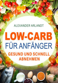 Title: Low-Carb für Anfänger: Gesund und schnell abnehmen, Author: Alexander Arlandt
