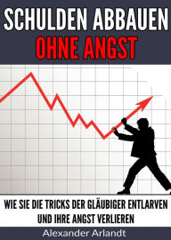 Title: Schulden abbauen ohne Angst: Wie Sie die Tricks der Gläubiger entlarven und Ihre Angst verlieren, Author: Alexander Arlandt