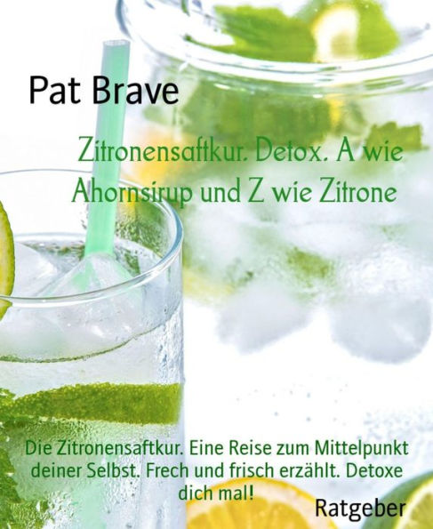 Zitronensaftkur. Detox. A wie Ahornsirup und Z wie Zitrone: Die Zitronensaftkur. Eine Reise zum Mittelpunkt deiner Selbst. Frech und frisch erzählt. Detoxe dich mal!