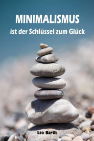 Title: Minimalismus ist der Schlüssel zum Glück: Ballast über Bord werfen befreit! (Minimalismus-Guide: Ein Leben mit mehr Erfolg, Freiheit, Glück, Geld, Liebe und Zeit), Author: Lea Barth