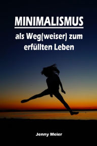 Title: Minimalismus als Weg(weiser) zum erfüllten Leben: Ballast über Bord werfen befreit! (Minimalismus-Guide: Ein Leben mit mehr Erfolg, Freiheit, Glück, Geld, Liebe und Zeit), Author: Jenny Meier