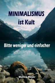 Title: Minimalismus ist Kult...Bitte weniger und einfacher: Ballast über Bord werfen befreit! (Minimalismus-Guide: Ein Leben mit mehr Erfolg, Freiheit, Glück, Geld, Liebe und Zeit), Author: Marina Meyer