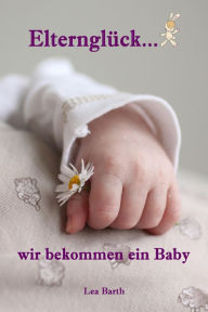 Title: Elternglück...wir bekommen ein Baby: Alles rund um Schwangerschaft, Geburt, Stillzeit, Kliniktasche, Baby-Erstausstattung und Babyschlaf!, Author: Lea Barth