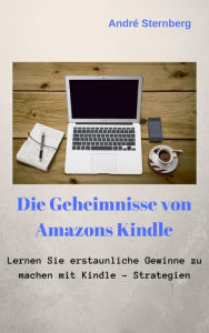 Title: Die Geheimnisse von Amazons Kindle: Lernen Sie, erstaunliche Gewinne mit Kindle-Strategien zu machen, Author: Andre Sternberg