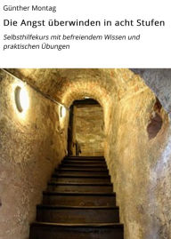 Title: Die Angst überwinden in acht Stufen: Selbsthilfekurs mit befreiendem Wissen und praktischen Übungen, Author: Günther Montag