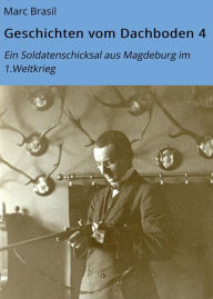 Title: Geschichten vom Dachboden 4: Ein Soldatenschicksal aus Magdeburg im 1.Weltkrieg, Author: Marc Brasil