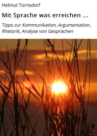 Title: Mit Sprache was erreichen ...: Tipps zur Kommunikation, Argumentation, Rhetorik, Analyse von Gesprächen, Author: Helmut Tornsdorf