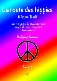 Title: LA ROUTE DES HIPPIES - TOME 1: Le voyage d'un enfant-fleur à travers des pays et des mondes inconnus, Author: Wolfgang Bendick