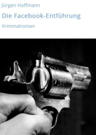 Title: Die Facebook-Entführung: Kriminalroman, Author: Jürgen Hoffmann