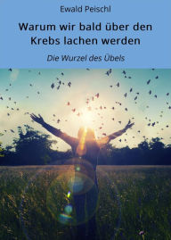 Title: Warum wir bald über den Krebs lachen werden: Die Wurzel des Übels, Author: Ewald Peischl