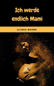 Title: Ich werde endlich Mami: Alles rund um Schwangerschaft, Geburt, Stillzeit, Kliniktasche, Baby-Erstausstattung und Babyschlaf!, Author: Alisha Moore