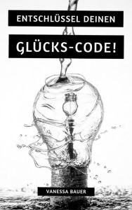 Title: Entschlüssel Deinen Glücks-Code!, Author: Vanessa Bauer